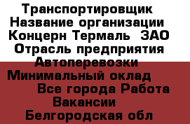 Транспортировщик › Название организации ­ Концерн Термаль, ЗАО › Отрасль предприятия ­ Автоперевозки › Минимальный оклад ­ 17 000 - Все города Работа » Вакансии   . Белгородская обл.